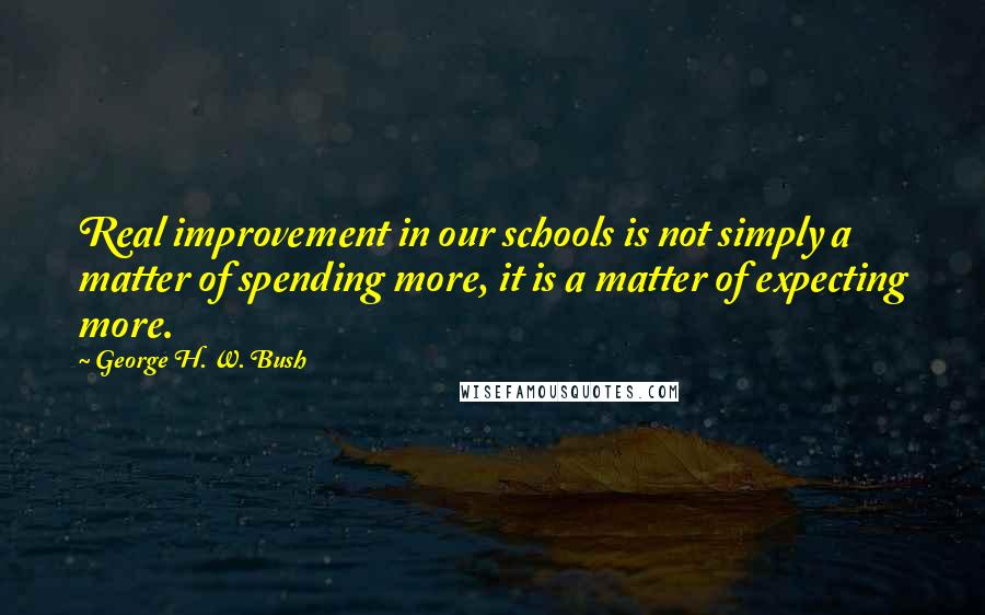 George H. W. Bush Quotes: Real improvement in our schools is not simply a matter of spending more, it is a matter of expecting more.