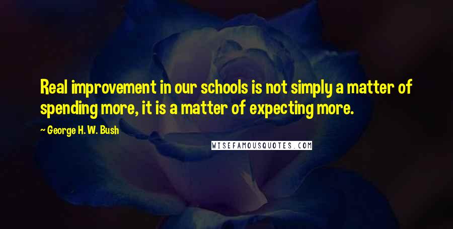 George H. W. Bush Quotes: Real improvement in our schools is not simply a matter of spending more, it is a matter of expecting more.