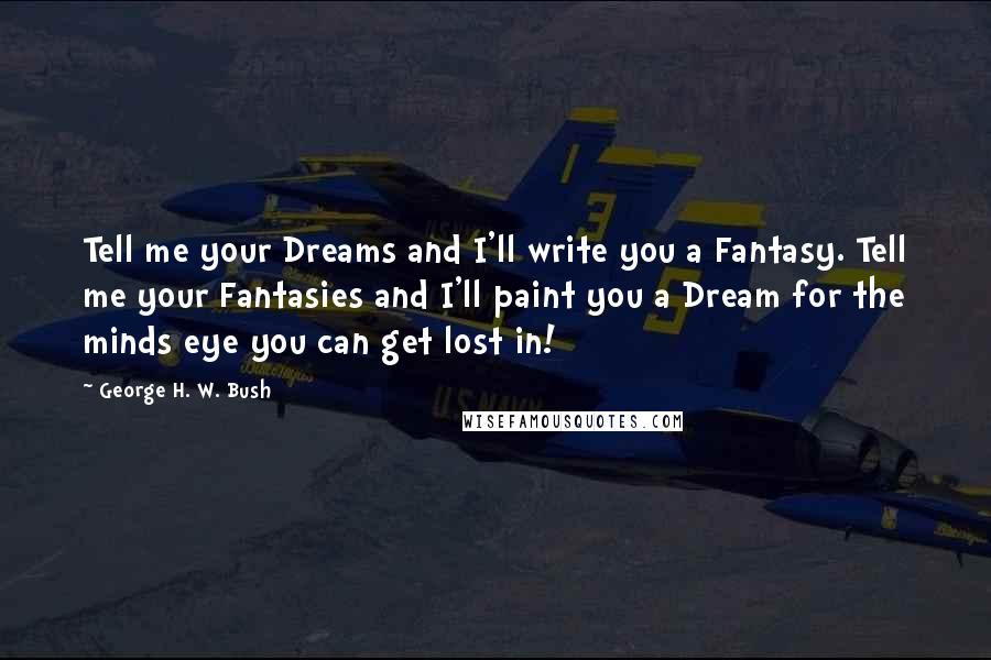 George H. W. Bush Quotes: Tell me your Dreams and I'll write you a Fantasy. Tell me your Fantasies and I'll paint you a Dream for the minds eye you can get lost in!