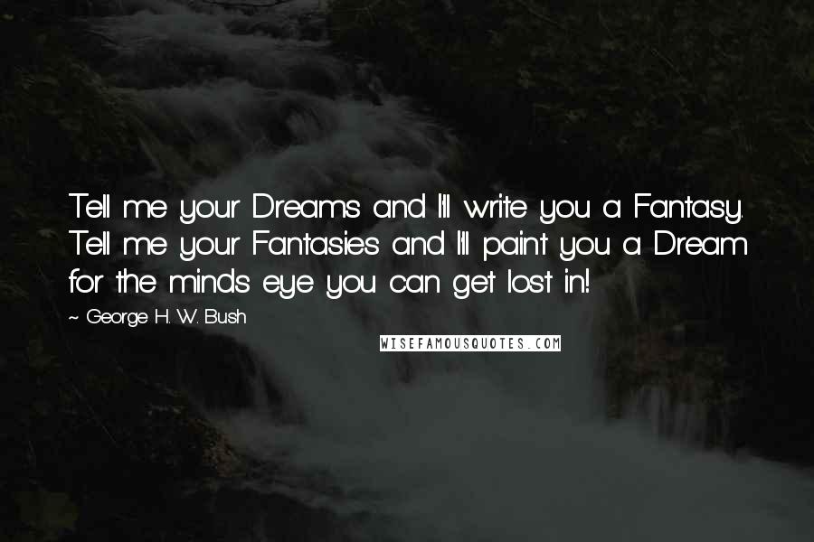 George H. W. Bush Quotes: Tell me your Dreams and I'll write you a Fantasy. Tell me your Fantasies and I'll paint you a Dream for the minds eye you can get lost in!