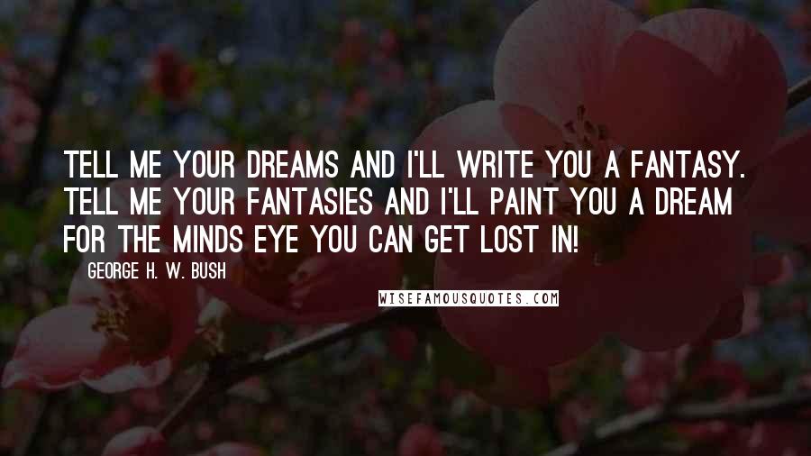 George H. W. Bush Quotes: Tell me your Dreams and I'll write you a Fantasy. Tell me your Fantasies and I'll paint you a Dream for the minds eye you can get lost in!