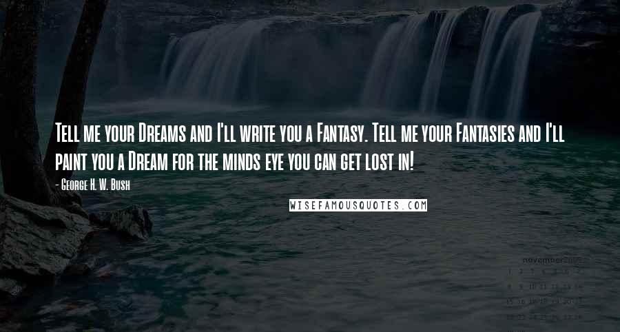 George H. W. Bush Quotes: Tell me your Dreams and I'll write you a Fantasy. Tell me your Fantasies and I'll paint you a Dream for the minds eye you can get lost in!