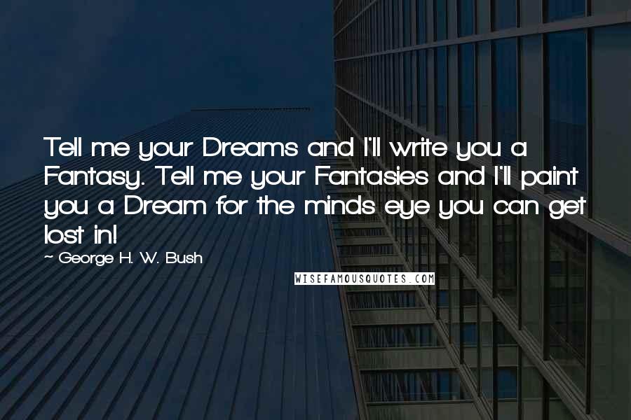 George H. W. Bush Quotes: Tell me your Dreams and I'll write you a Fantasy. Tell me your Fantasies and I'll paint you a Dream for the minds eye you can get lost in!