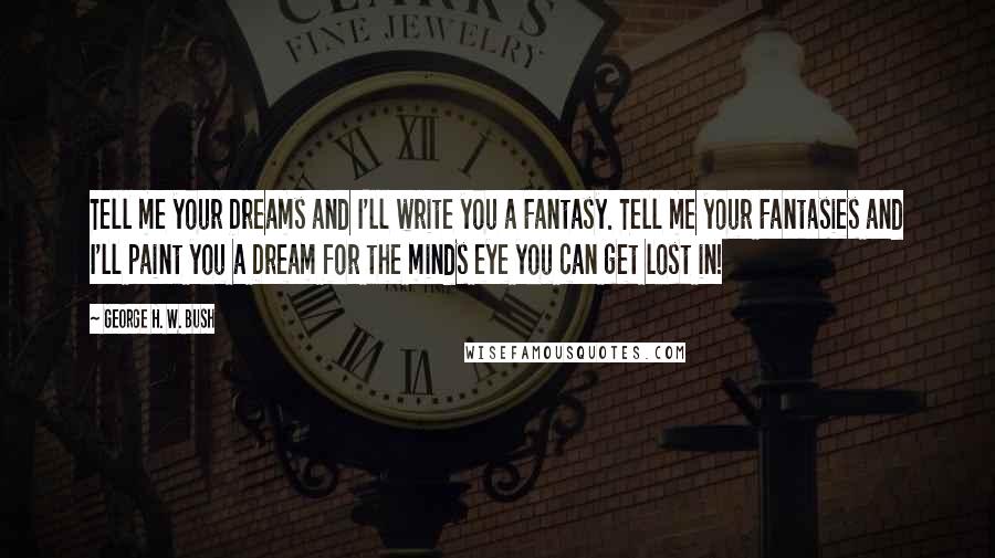 George H. W. Bush Quotes: Tell me your Dreams and I'll write you a Fantasy. Tell me your Fantasies and I'll paint you a Dream for the minds eye you can get lost in!