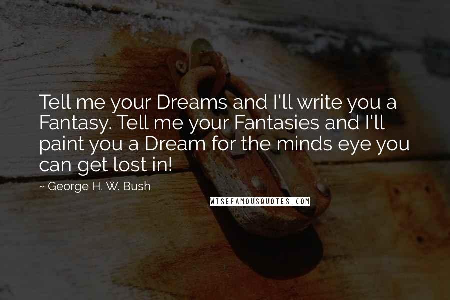 George H. W. Bush Quotes: Tell me your Dreams and I'll write you a Fantasy. Tell me your Fantasies and I'll paint you a Dream for the minds eye you can get lost in!