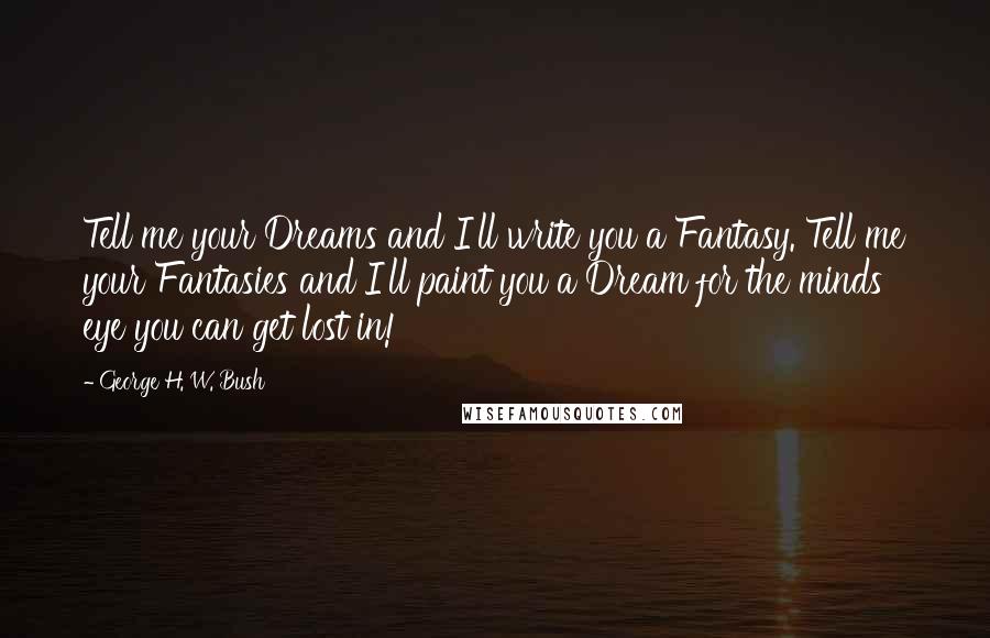 George H. W. Bush Quotes: Tell me your Dreams and I'll write you a Fantasy. Tell me your Fantasies and I'll paint you a Dream for the minds eye you can get lost in!