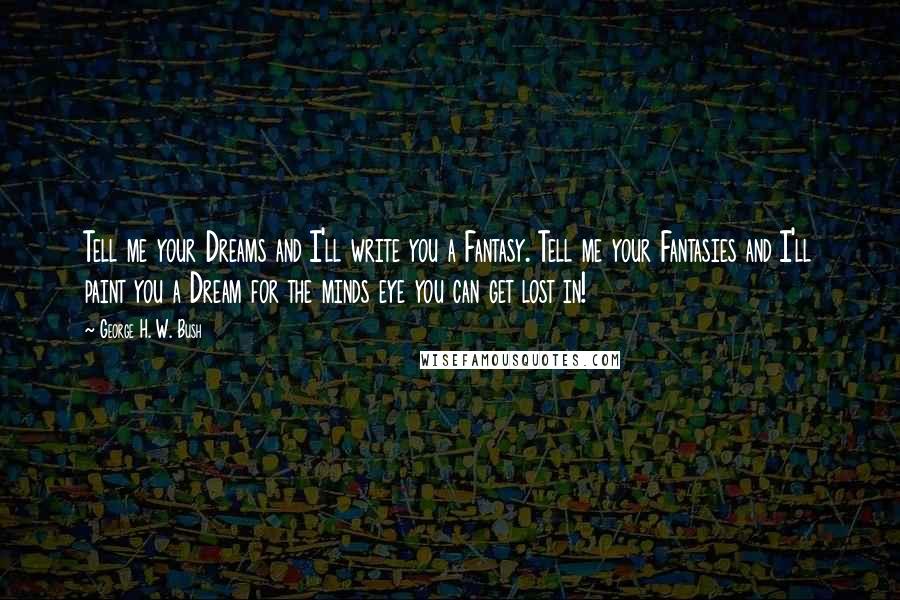 George H. W. Bush Quotes: Tell me your Dreams and I'll write you a Fantasy. Tell me your Fantasies and I'll paint you a Dream for the minds eye you can get lost in!