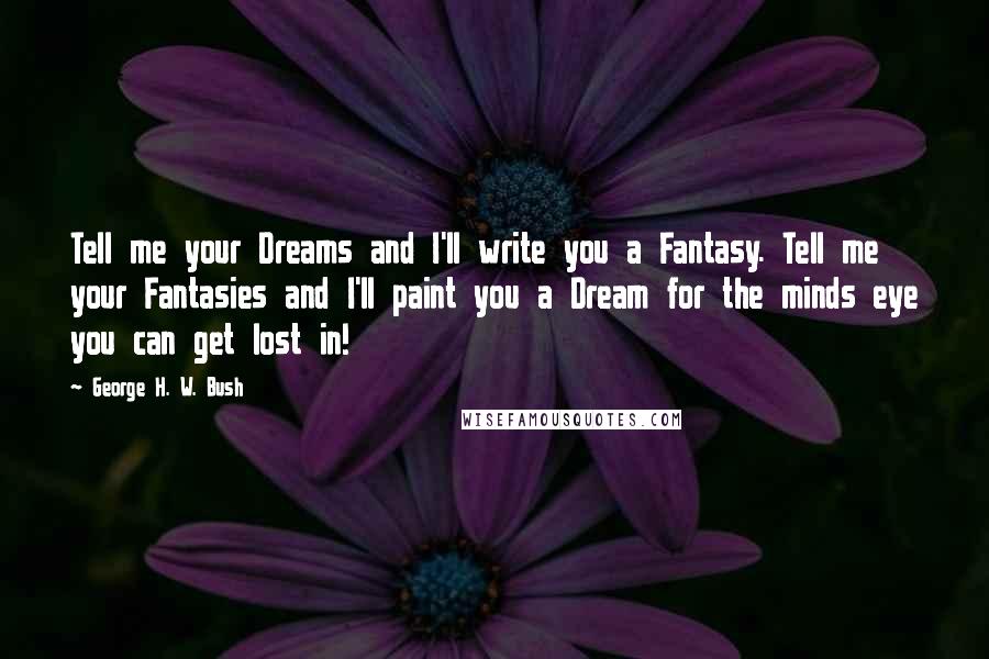 George H. W. Bush Quotes: Tell me your Dreams and I'll write you a Fantasy. Tell me your Fantasies and I'll paint you a Dream for the minds eye you can get lost in!