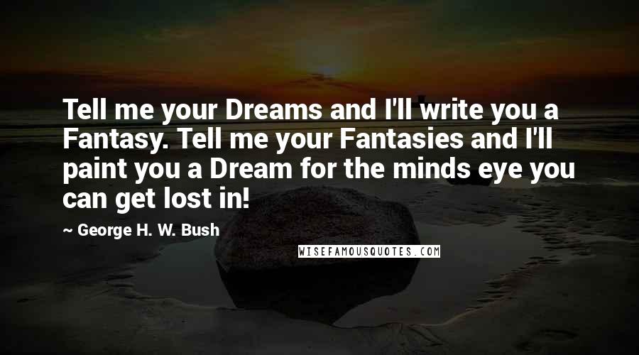 George H. W. Bush Quotes: Tell me your Dreams and I'll write you a Fantasy. Tell me your Fantasies and I'll paint you a Dream for the minds eye you can get lost in!