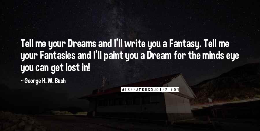 George H. W. Bush Quotes: Tell me your Dreams and I'll write you a Fantasy. Tell me your Fantasies and I'll paint you a Dream for the minds eye you can get lost in!