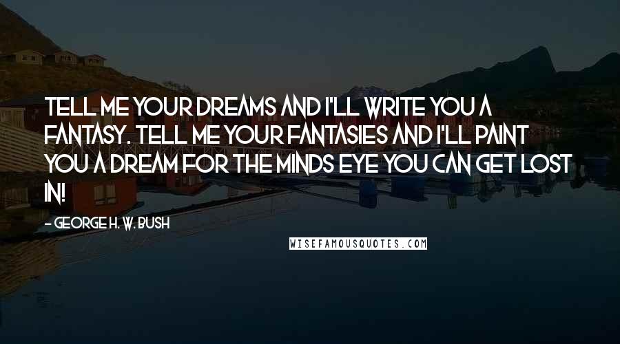 George H. W. Bush Quotes: Tell me your Dreams and I'll write you a Fantasy. Tell me your Fantasies and I'll paint you a Dream for the minds eye you can get lost in!