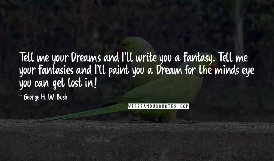 George H. W. Bush Quotes: Tell me your Dreams and I'll write you a Fantasy. Tell me your Fantasies and I'll paint you a Dream for the minds eye you can get lost in!