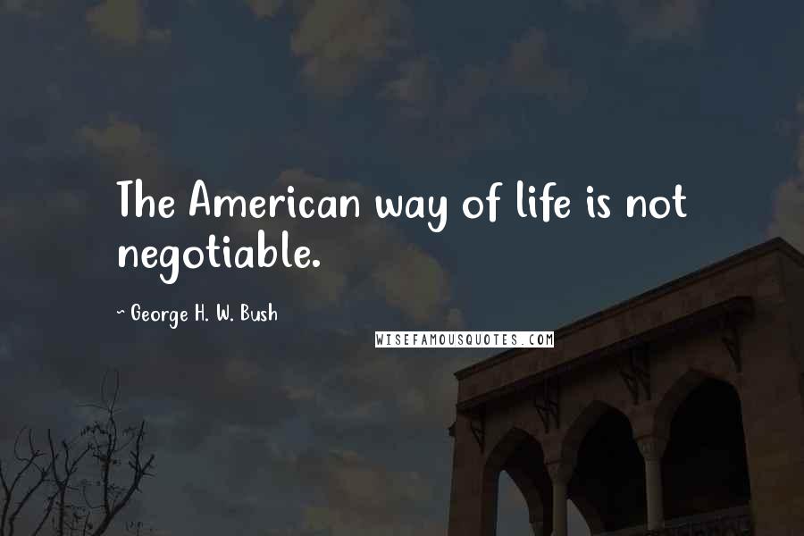 George H. W. Bush Quotes: The American way of life is not negotiable.