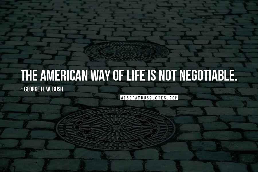 George H. W. Bush Quotes: The American way of life is not negotiable.