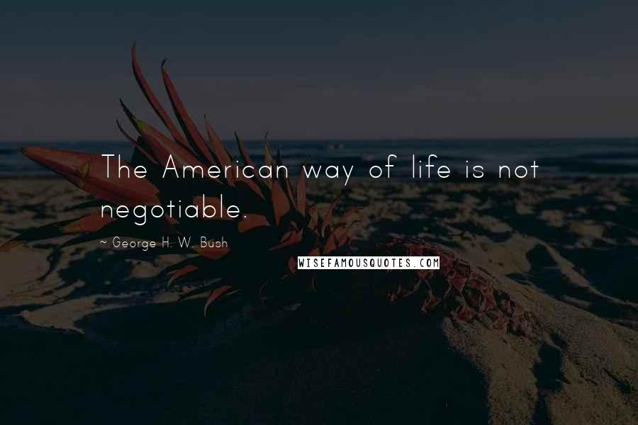 George H. W. Bush Quotes: The American way of life is not negotiable.