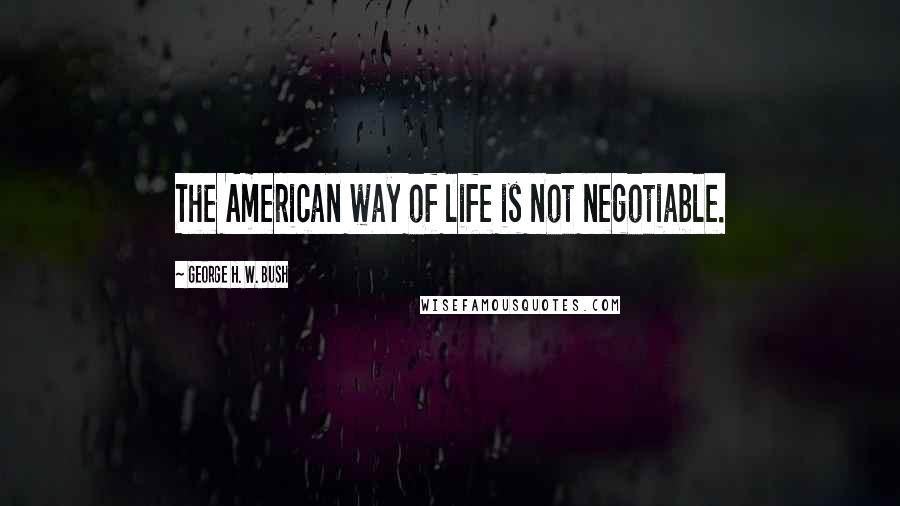 George H. W. Bush Quotes: The American way of life is not negotiable.