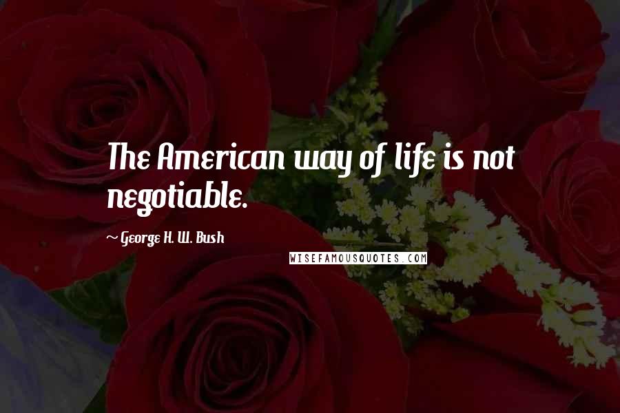 George H. W. Bush Quotes: The American way of life is not negotiable.