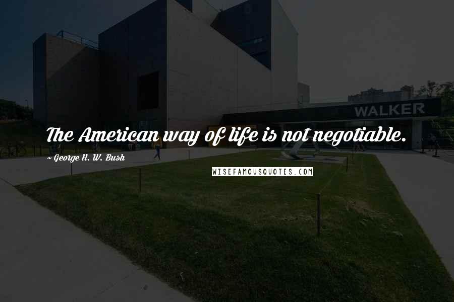 George H. W. Bush Quotes: The American way of life is not negotiable.
