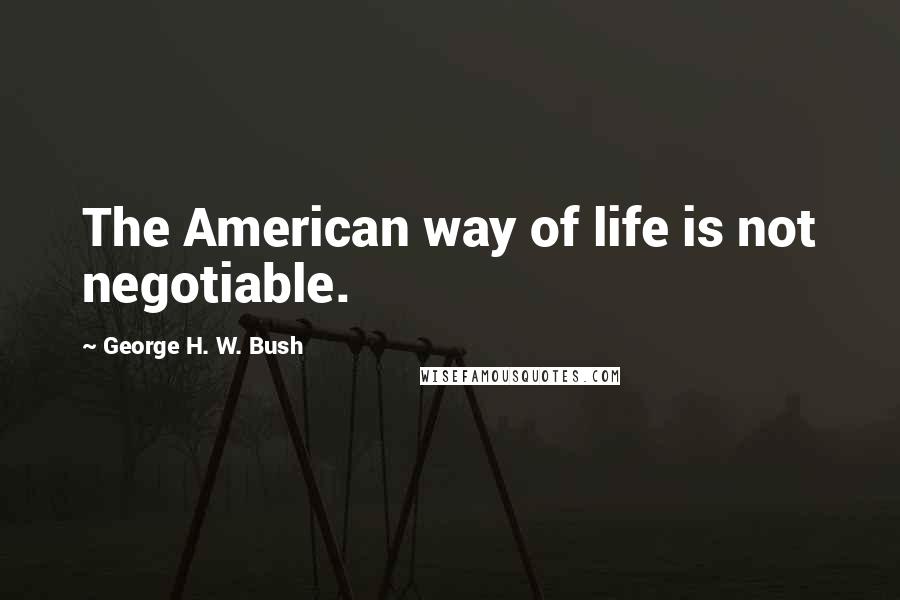 George H. W. Bush Quotes: The American way of life is not negotiable.