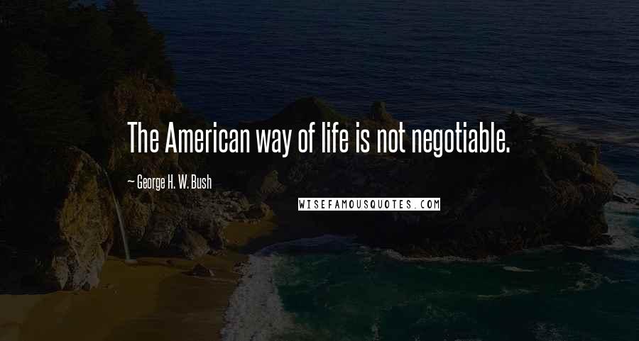 George H. W. Bush Quotes: The American way of life is not negotiable.