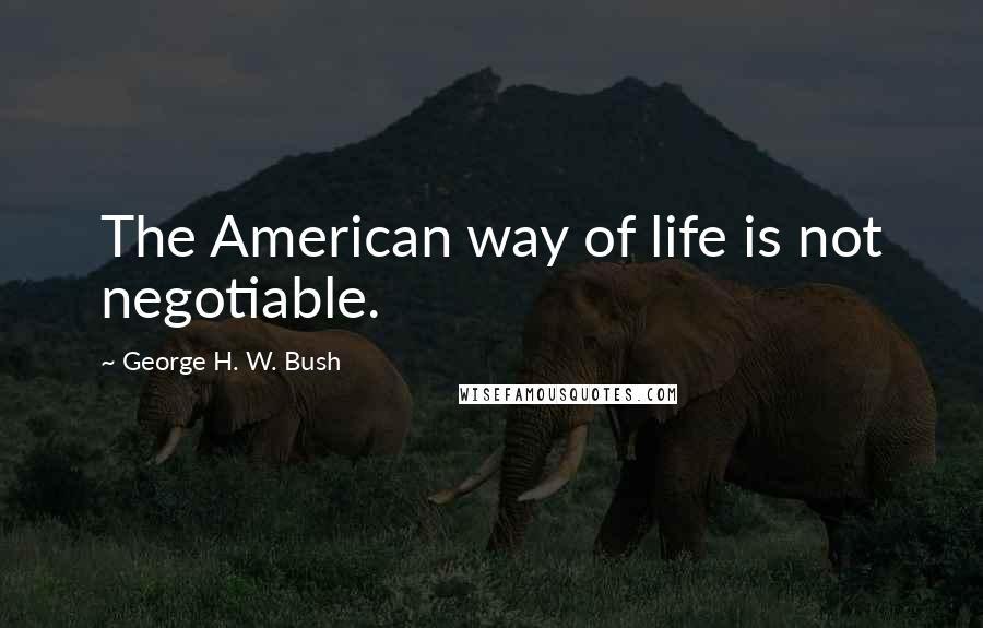 George H. W. Bush Quotes: The American way of life is not negotiable.