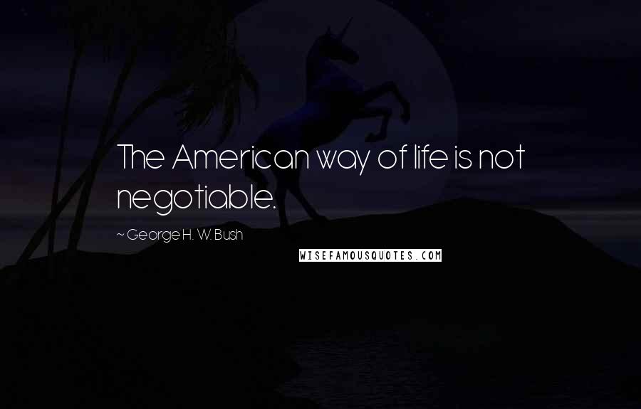 George H. W. Bush Quotes: The American way of life is not negotiable.