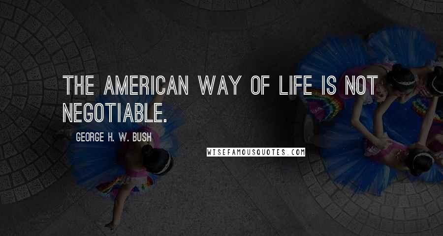 George H. W. Bush Quotes: The American way of life is not negotiable.