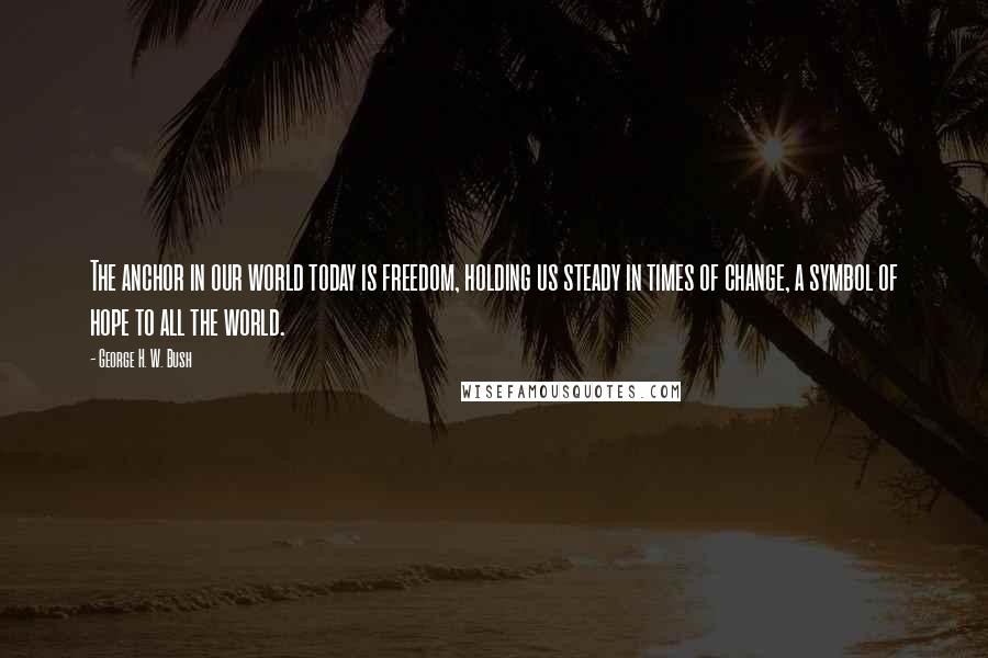 George H. W. Bush Quotes: The anchor in our world today is freedom, holding us steady in times of change, a symbol of hope to all the world.