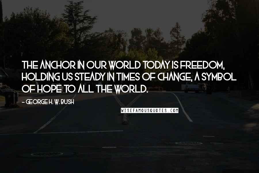 George H. W. Bush Quotes: The anchor in our world today is freedom, holding us steady in times of change, a symbol of hope to all the world.