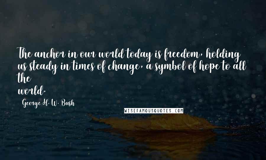 George H. W. Bush Quotes: The anchor in our world today is freedom, holding us steady in times of change, a symbol of hope to all the world.