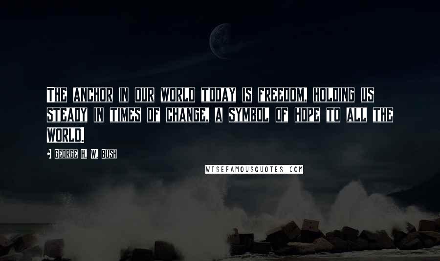 George H. W. Bush Quotes: The anchor in our world today is freedom, holding us steady in times of change, a symbol of hope to all the world.