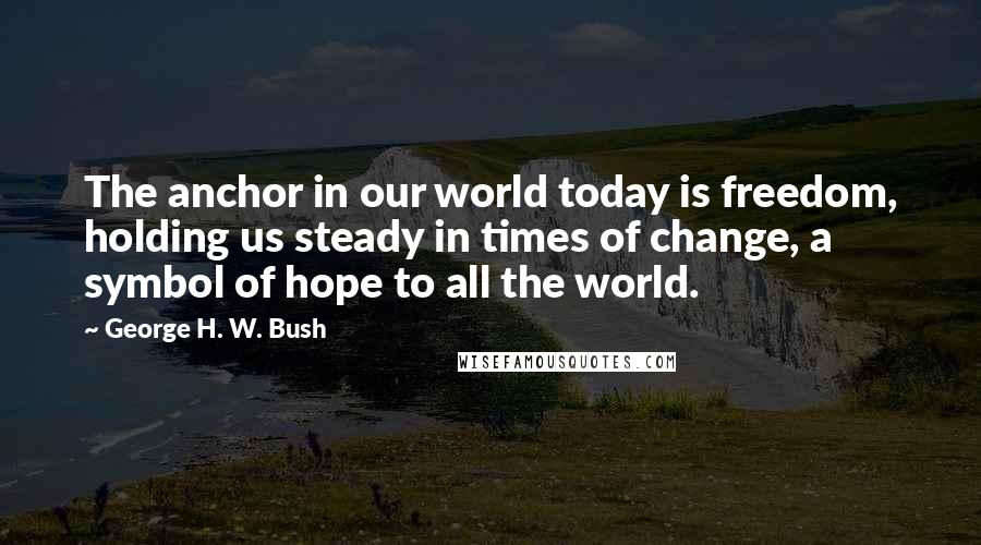 George H. W. Bush Quotes: The anchor in our world today is freedom, holding us steady in times of change, a symbol of hope to all the world.