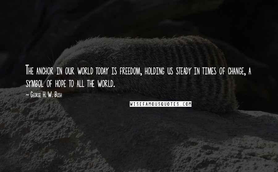 George H. W. Bush Quotes: The anchor in our world today is freedom, holding us steady in times of change, a symbol of hope to all the world.