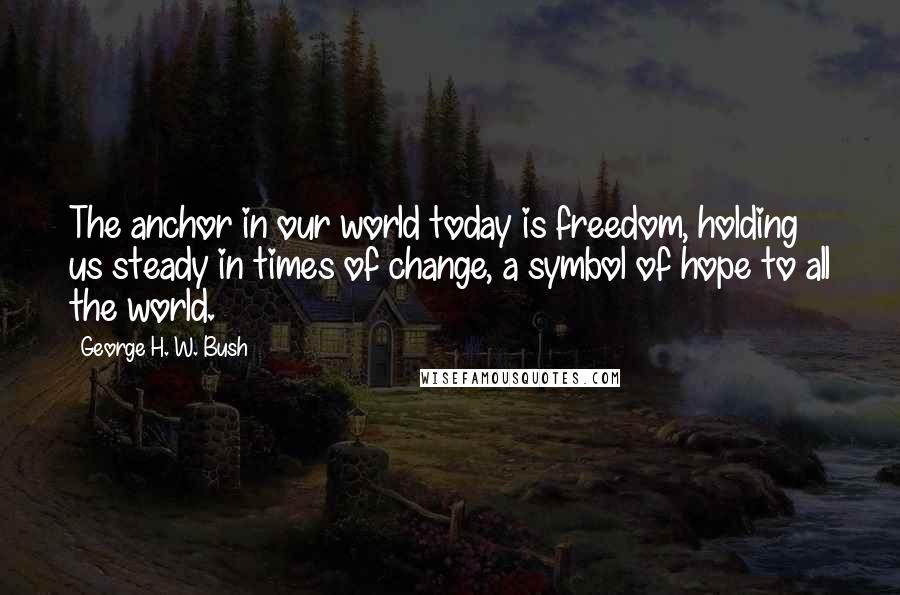 George H. W. Bush Quotes: The anchor in our world today is freedom, holding us steady in times of change, a symbol of hope to all the world.