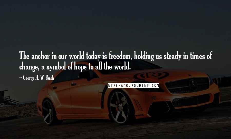 George H. W. Bush Quotes: The anchor in our world today is freedom, holding us steady in times of change, a symbol of hope to all the world.