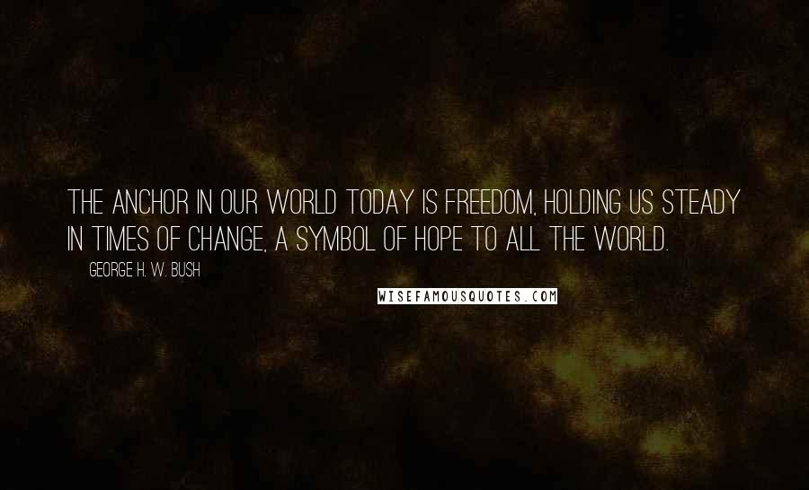 George H. W. Bush Quotes: The anchor in our world today is freedom, holding us steady in times of change, a symbol of hope to all the world.