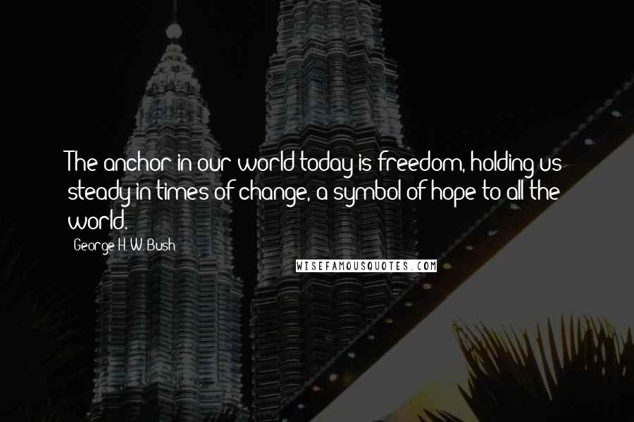 George H. W. Bush Quotes: The anchor in our world today is freedom, holding us steady in times of change, a symbol of hope to all the world.