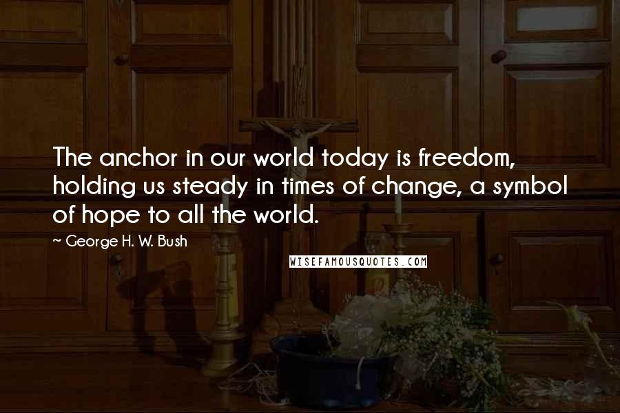 George H. W. Bush Quotes: The anchor in our world today is freedom, holding us steady in times of change, a symbol of hope to all the world.