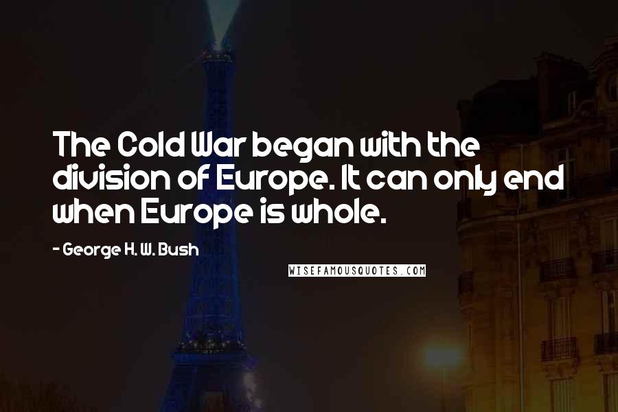 George H. W. Bush Quotes: The Cold War began with the division of Europe. It can only end when Europe is whole.