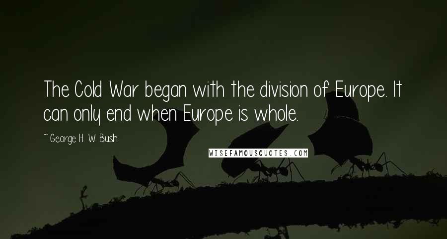 George H. W. Bush Quotes: The Cold War began with the division of Europe. It can only end when Europe is whole.