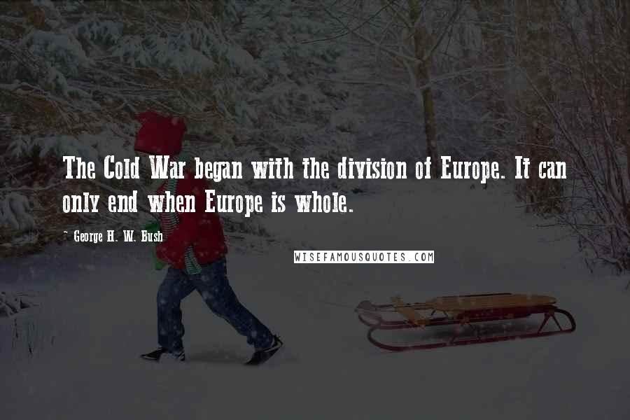 George H. W. Bush Quotes: The Cold War began with the division of Europe. It can only end when Europe is whole.