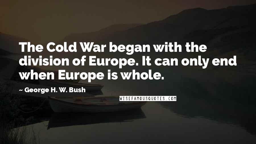 George H. W. Bush Quotes: The Cold War began with the division of Europe. It can only end when Europe is whole.