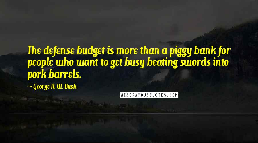 George H. W. Bush Quotes: The defense budget is more than a piggy bank for people who want to get busy beating swords into pork barrels.