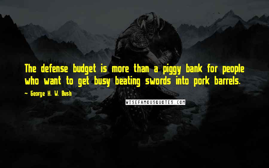 George H. W. Bush Quotes: The defense budget is more than a piggy bank for people who want to get busy beating swords into pork barrels.