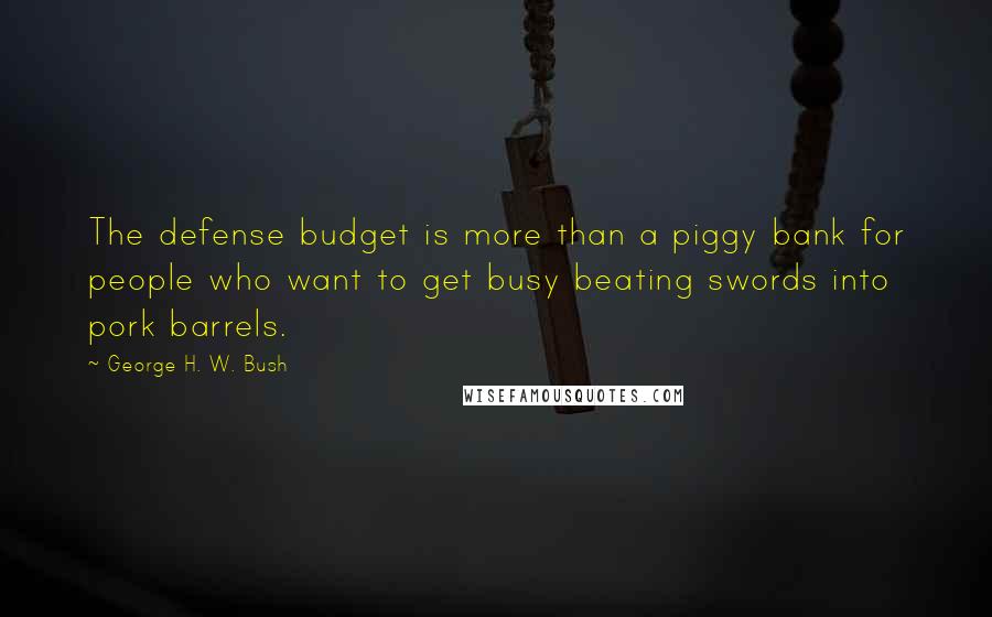 George H. W. Bush Quotes: The defense budget is more than a piggy bank for people who want to get busy beating swords into pork barrels.