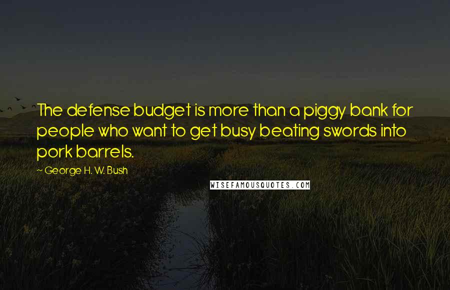 George H. W. Bush Quotes: The defense budget is more than a piggy bank for people who want to get busy beating swords into pork barrels.