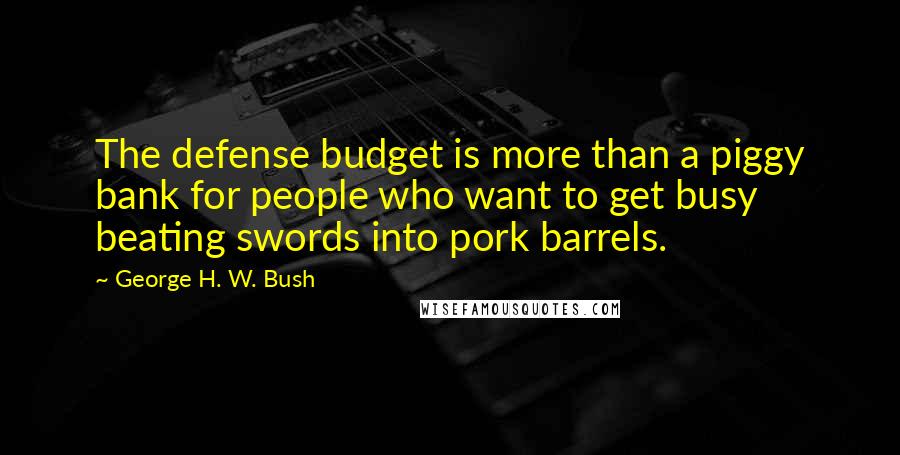 George H. W. Bush Quotes: The defense budget is more than a piggy bank for people who want to get busy beating swords into pork barrels.