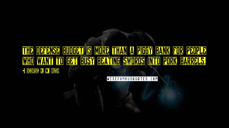 George H. W. Bush Quotes: The defense budget is more than a piggy bank for people who want to get busy beating swords into pork barrels.