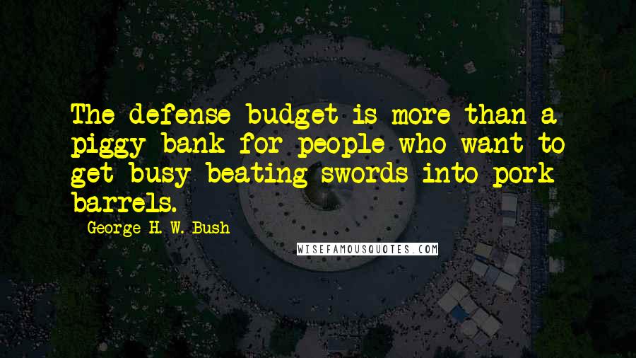 George H. W. Bush Quotes: The defense budget is more than a piggy bank for people who want to get busy beating swords into pork barrels.