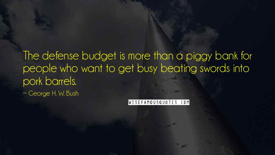 George H. W. Bush Quotes: The defense budget is more than a piggy bank for people who want to get busy beating swords into pork barrels.